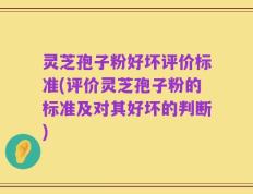 灵芝孢子粉好坏评价标准(评价灵芝孢子粉的标准及对其好坏的判断)