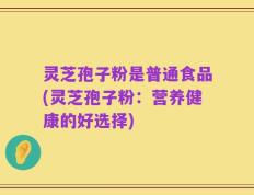 灵芝孢子粉是普通食品(灵芝孢子粉：营养健康的好选择)