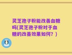 灵芝孢子粉能改善血糖吗(灵芝孢子粉对于血糖的改善效果如何？)