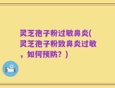 灵芝孢子粉过敏鼻炎(灵芝孢子粉致鼻炎过敏，如何预防？)