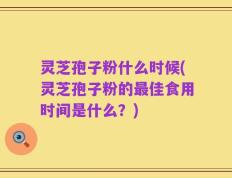 灵芝孢子粉什么时候(灵芝孢子粉的最佳食用时间是什么？)