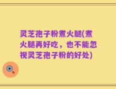 灵芝孢子粉煮火腿(煮火腿再好吃，也不能忽视灵芝孢子粉的好处)
