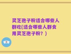 灵芝孢子粉适合哪些人群吃(适合哪些人群食用灵芝孢子粉？)