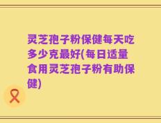 灵芝孢子粉保健每天吃多少克最好(每日适量食用灵芝孢子粉有助保健)