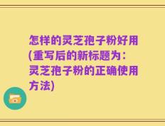 怎样的灵芝孢子粉好用(重写后的新标题为：灵芝孢子粉的正确使用方法)