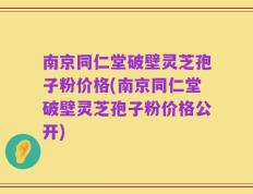 南京同仁堂破壁灵芝孢子粉价格(南京同仁堂破壁灵芝孢子粉价格公开)