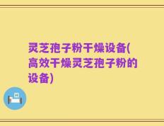 灵芝孢子粉干燥设备(高效干燥灵芝孢子粉的设备)
