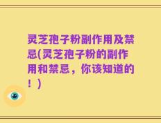 灵芝孢子粉副作用及禁忌(灵芝孢子粉的副作用和禁忌，你该知道的！)