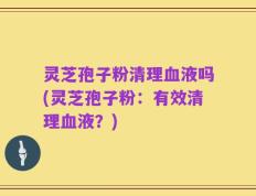 灵芝孢子粉清理血液吗(灵芝孢子粉：有效清理血液？)