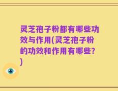 灵芝孢子粉都有哪些功效与作用(灵芝孢子粉的功效和作用有哪些？)