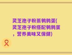 灵芝孢子粉蒸鹌鹑蛋(灵芝孢子粉搭配鹌鹑蛋，营养美味又保健)