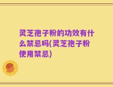 灵芝孢子粉的功效有什么禁忌吗(灵芝孢子粉使用禁忌)