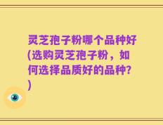 灵芝孢子粉哪个品种好(选购灵芝孢子粉，如何选择品质好的品种？)