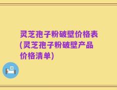 灵芝孢子粉破壁价格表(灵芝孢子粉破壁产品价格清单)
