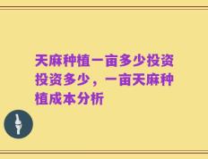 天麻种植一亩多少投资投资多少，一亩天麻种植成本分析