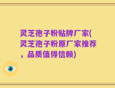 灵芝孢子粉贴牌厂家(灵芝孢子粉原厂家推荐，品质值得信赖)