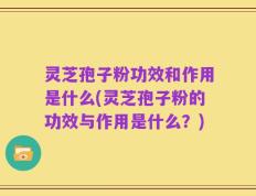 灵芝孢子粉功效和作用是什么(灵芝孢子粉的功效与作用是什么？)