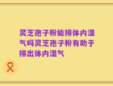 灵芝孢子粉能排体内湿气吗灵芝孢子粉有助于排出体内湿气