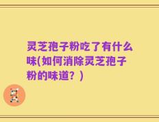 灵芝孢子粉吃了有什么味(如何消除灵芝孢子粉的味道？)