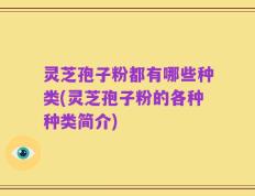 灵芝孢子粉都有哪些种类(灵芝孢子粉的各种种类简介)
