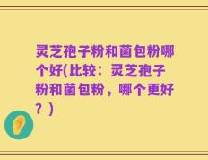 灵芝孢子粉和菌包粉哪个好(比较：灵芝孢子粉和菌包粉，哪个更好？)