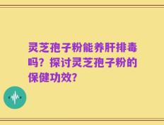 灵芝孢子粉能养肝排毒吗？探讨灵芝孢子粉的保健功效？