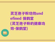 灵芝孢子粉功效undefined 保鹤堂(灵芝孢子粉的健康功效-保鹤堂)