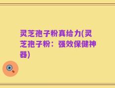 灵芝孢子粉真给力(灵芝孢子粉：强效保健神器)