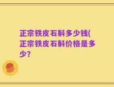 正宗铁皮石斛多少钱(正宗铁皮石斛价格是多少？
