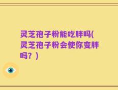 灵芝孢子粉能吃胖吗(灵芝孢子粉会使你变胖吗？)