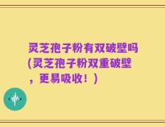 灵芝孢子粉有双破壁吗(灵芝孢子粉双重破壁，更易吸收！)
