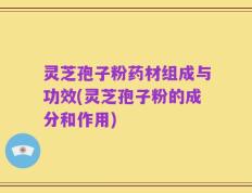 灵芝孢子粉药材组成与功效(灵芝孢子粉的成分和作用)