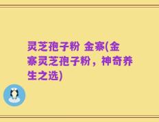 灵芝孢子粉 金寨(金寨灵芝孢子粉，神奇养生之选)