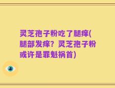 灵芝孢子粉吃了腿痒(腿部发痒？灵芝孢子粉或许是罪魁祸首)