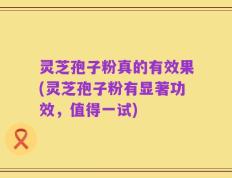 灵芝孢子粉真的有效果(灵芝孢子粉有显著功效，值得一试)