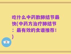 吃什么中药散肺结节最快(中药方治疗肺结节：最有效的食谱推荐！)