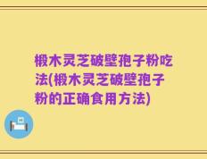 椴木灵芝破壁孢子粉吃法(椴木灵芝破壁孢子粉的正确食用方法)