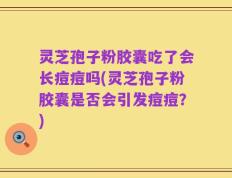灵芝孢子粉胶囊吃了会长痘痘吗(灵芝孢子粉胶囊是否会引发痘痘？)