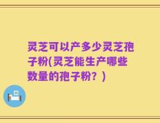 灵芝可以产多少灵芝孢子粉(灵芝能生产哪些数量的孢子粉？)