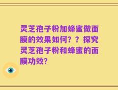 灵芝孢子粉加蜂蜜做面膜的效果如何？？探究灵芝孢子粉和蜂蜜的面膜功效？