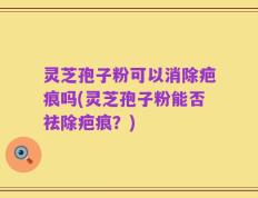 灵芝孢子粉可以消除疤痕吗(灵芝孢子粉能否祛除疤痕？)