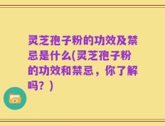 灵芝孢子粉的功效及禁忌是什么(灵芝孢子粉的功效和禁忌，你了解吗？)