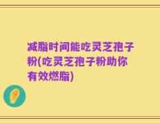 减脂时间能吃灵芝孢子粉(吃灵芝孢子粉助你有效燃脂)