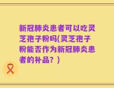 新冠肺炎患者可以吃灵芝孢子粉吗(灵芝孢子粉能否作为新冠肺炎患者的补品？)
