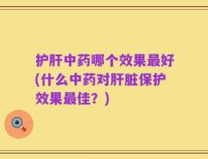 护肝中药哪个效果最好(什么中药对肝脏保护效果最佳？)