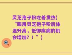 灵芝孢子粉吃着发热(“服用灵芝孢子粉后体温升高，抵御疾病的机会增加？！”)