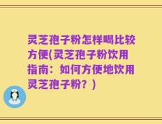 灵芝孢子粉怎样喝比较方便(灵芝孢子粉饮用指南：如何方便地饮用灵芝孢子粉？)