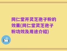 同仁堂开灵芝孢子粉的效果(同仁堂灵芝孢子粉功效及用途介绍)