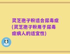 灵芝孢子粉适合尿毒症(灵芝孢子粉用于尿毒症病人的适宜性)