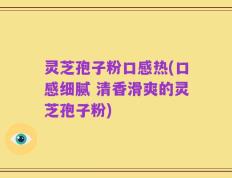灵芝孢子粉口感热(口感细腻 清香滑爽的灵芝孢子粉)